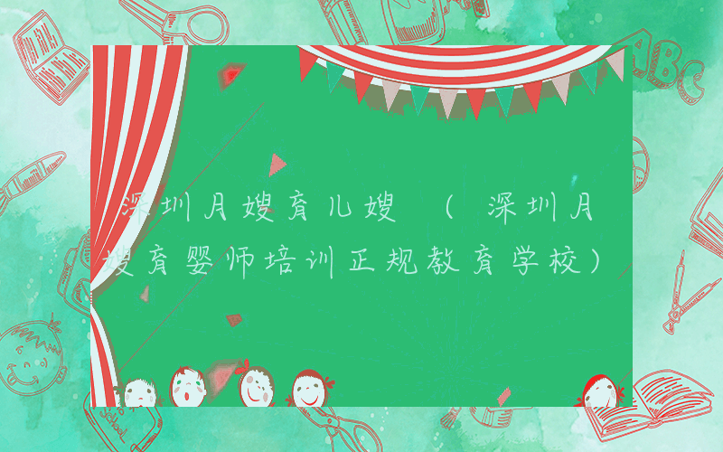 深圳月嫂育儿嫂 (深圳月嫂育婴师培训正规教育学校)